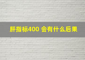 肝指标400 会有什么后果